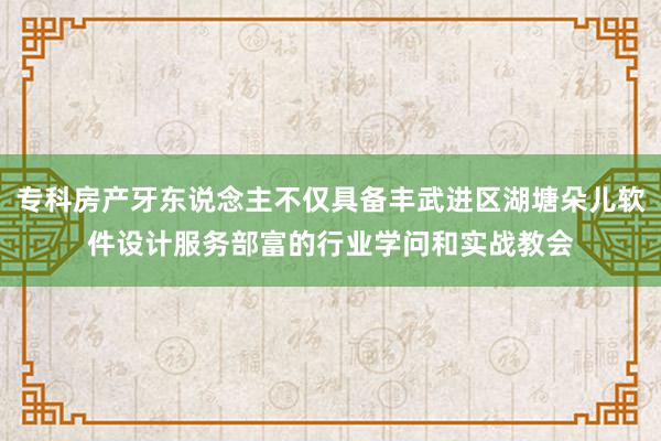 专科房产牙东说念主不仅具备丰武进区湖塘朵儿软件设计服务部富的行业学问和实战教会
