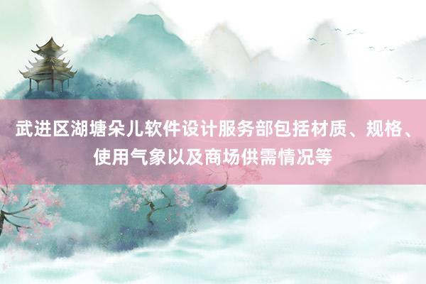 武进区湖塘朵儿软件设计服务部包括材质、规格、使用气象以及商场供需情况等