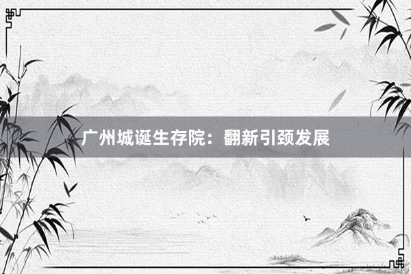广州城诞生存院：翻新引颈发展