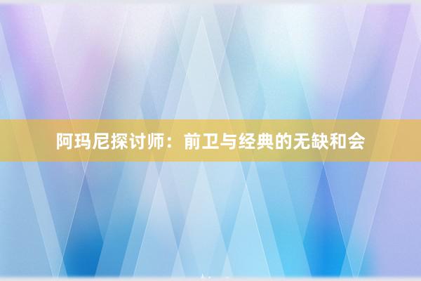 阿玛尼探讨师：前卫与经典的无缺和会