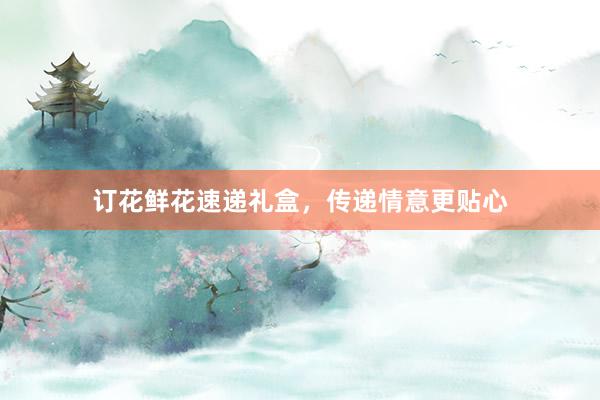 订花鲜花速递礼盒，传递情意更贴心