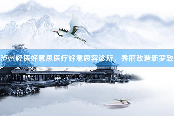 泸州轻医好意思医疗好意思容诊所，秀丽改造新罗致